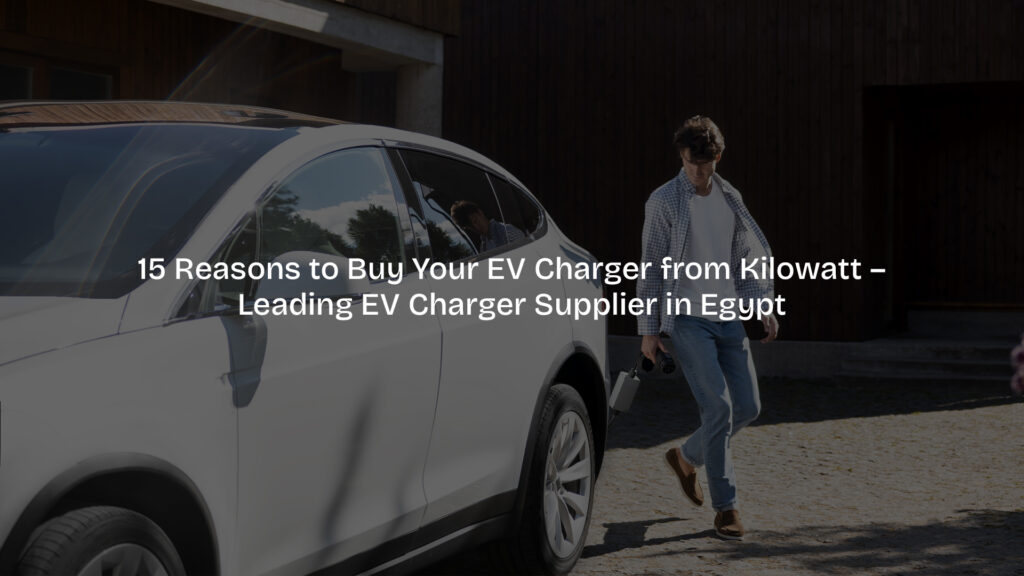 15 Reasons to Buy Your EV Charger from Kilowatt – Leading EV Charger Supplier in Egypt